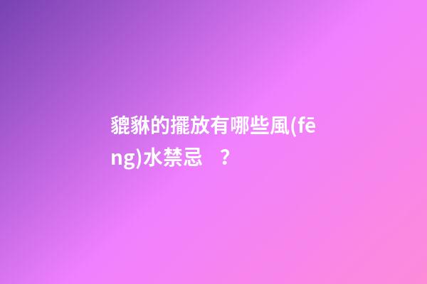 貔貅的擺放有哪些風(fēng)水禁忌？